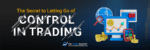 The Secrets to letting go of control in trading